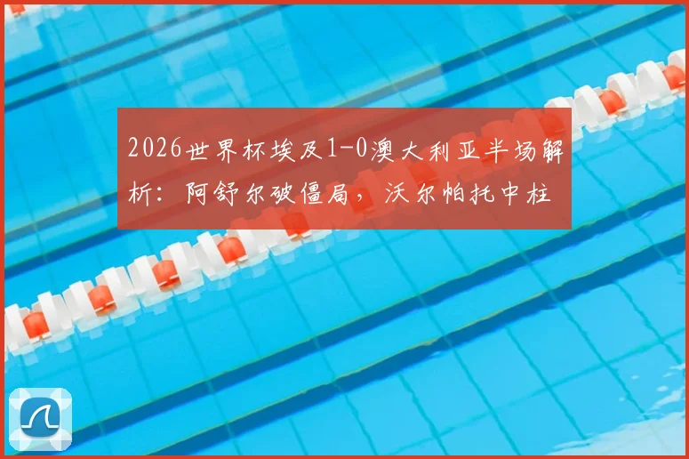 2026世界杯埃及1-0澳大利亚半场解析：阿舒尔破僵局，沃尔帕托中柱失良机，袋鼠军团陷被动