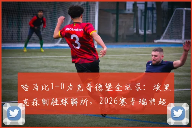 哈马比1-0力克哥德堡全记录：埃里克森制胜球解析，2026赛季瑞典超关键战报