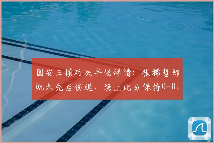 国安三镇对决半场详情:张稀哲郑凯木先后伤退,场上比分保持0-0,核心伤情成焦点