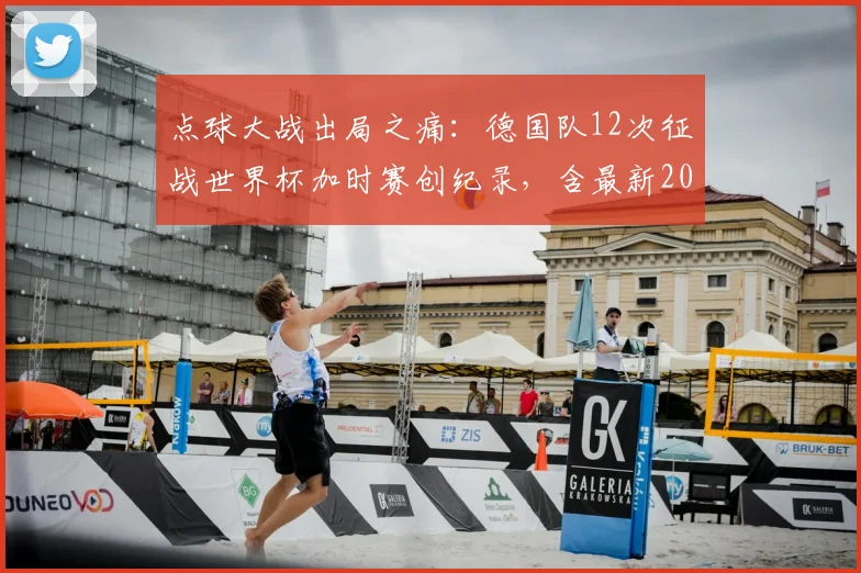 点球大战出局之痛:德国队12次征战世界杯加时赛创纪录,含最新2026赛季前景分析