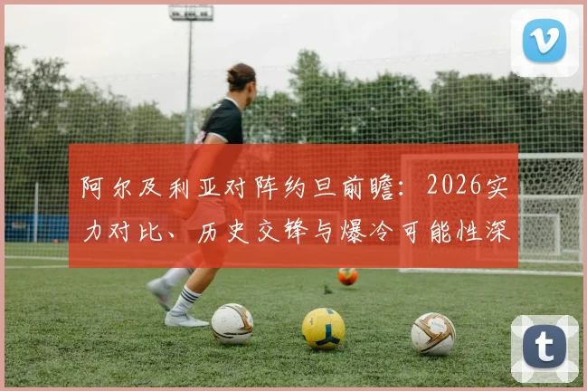阿尔及利亚对阵约旦前瞻：2026实力对比、历史交锋与爆冷可能性深度解读，专家观点一网打尽