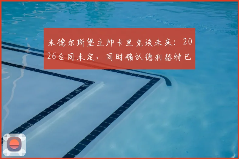 米德尔斯堡主帅卡里克谈未来：2026合同未定，同时确认德利赫特已参与部分训练