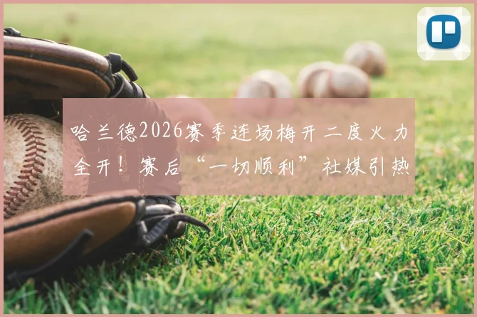 哈兰德2026赛季连场梅开二度火力全开！赛后“一切顺利”社媒引热议，深度解析其火爆状态与未来展望