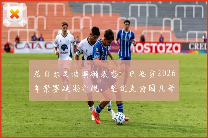尼日尔足协明确表态：巴洛贡2026年禁赛延期合规，坚定支持因凡蒂诺领导国际足联