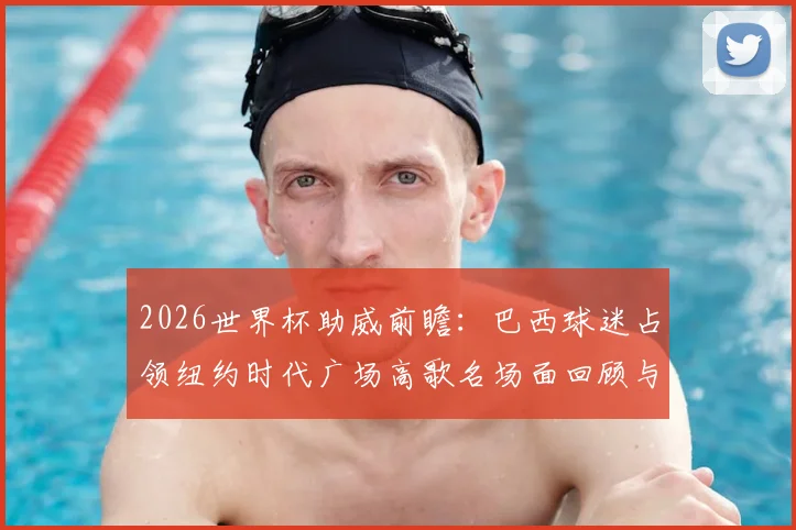 2026世界杯助威前瞻：巴西球迷占领纽约时代广场高歌名场面回顾与现场视频集锦