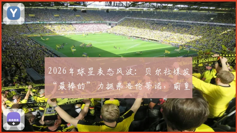 2026年球星表态风波：贝尔社媒发“最棒的”力挺弗洛伦蒂诺，前皇马球员为何纷纷公开站队支持？
