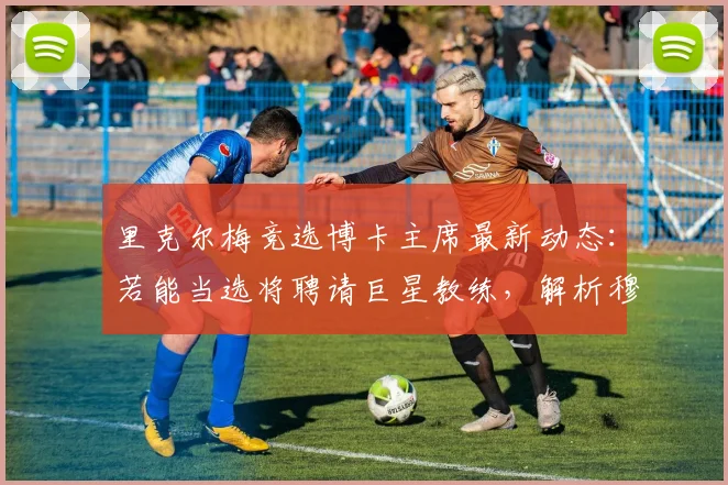 里克尔梅竞选博卡主席最新动态：若能当选将聘请巨星教练，解析穆帅2026年无缘执教的背后原因