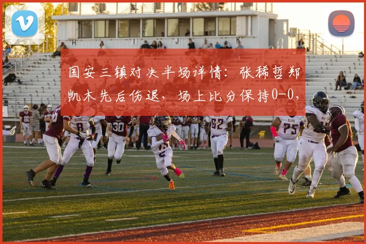 国安三镇对决半场详情：张稀哲郑凯木先后伤退，场上比分保持0-0，核心伤情成焦点
