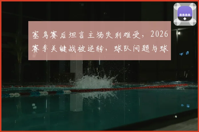 塞鸟赛后坦言主场失利难受，2026赛季关键战被逆转，球队问题与球员心态深度探讨