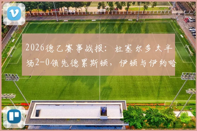 2026德乙赛事战报：杜塞尔多夫半场2-0领先德累斯顿，伊顿与伊约哈双双破门，附全场分析及精彩集锦