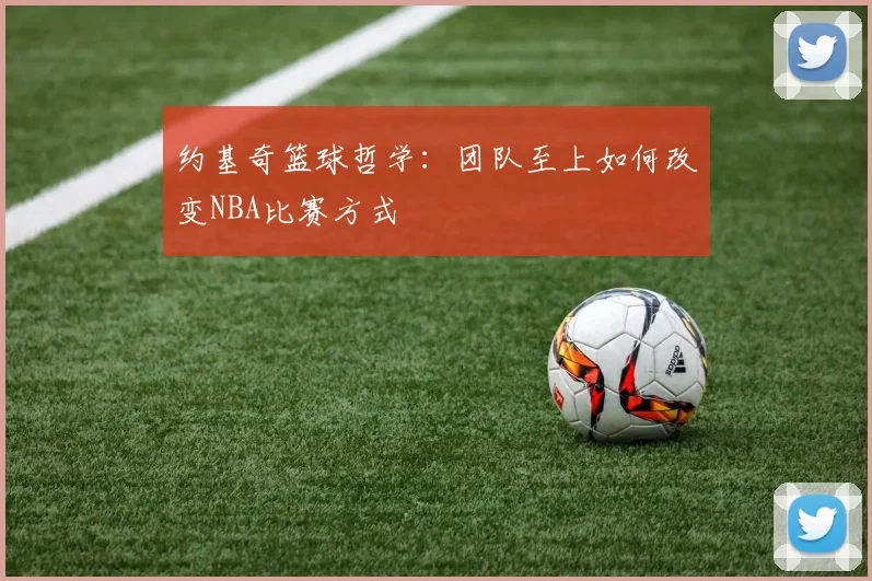 约基奇篮球哲学：团队至上如何改变NBA比赛方式