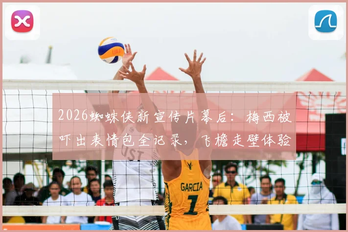 2026蜘蛛侠新宣传片幕后:梅西被吓出表情包全记录,飞檐走壁体验与跨界合作反响一览
