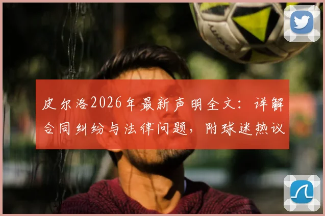 皮尔洛2026年最新声明全文：详解合同纠纷与法律问题，附球迷热议焦点