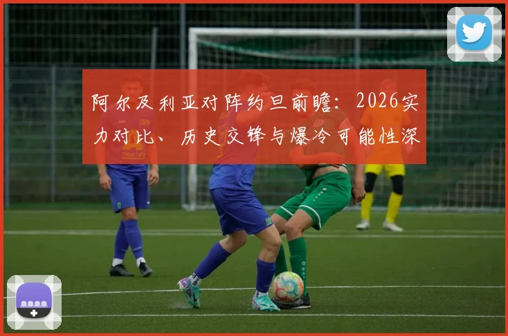 阿尔及利亚对阵约旦前瞻:2026实力对比、历史交锋与爆冷可能性深度解读,专家观点一网打尽