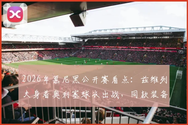 2026年慕尼黑公开赛看点:兹维列夫身着奥利塞球衣出战,同款装备购买指南与品牌解析